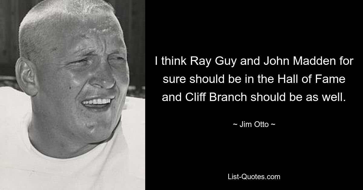 I think Ray Guy and John Madden for sure should be in the Hall of Fame and Cliff Branch should be as well. — © Jim Otto