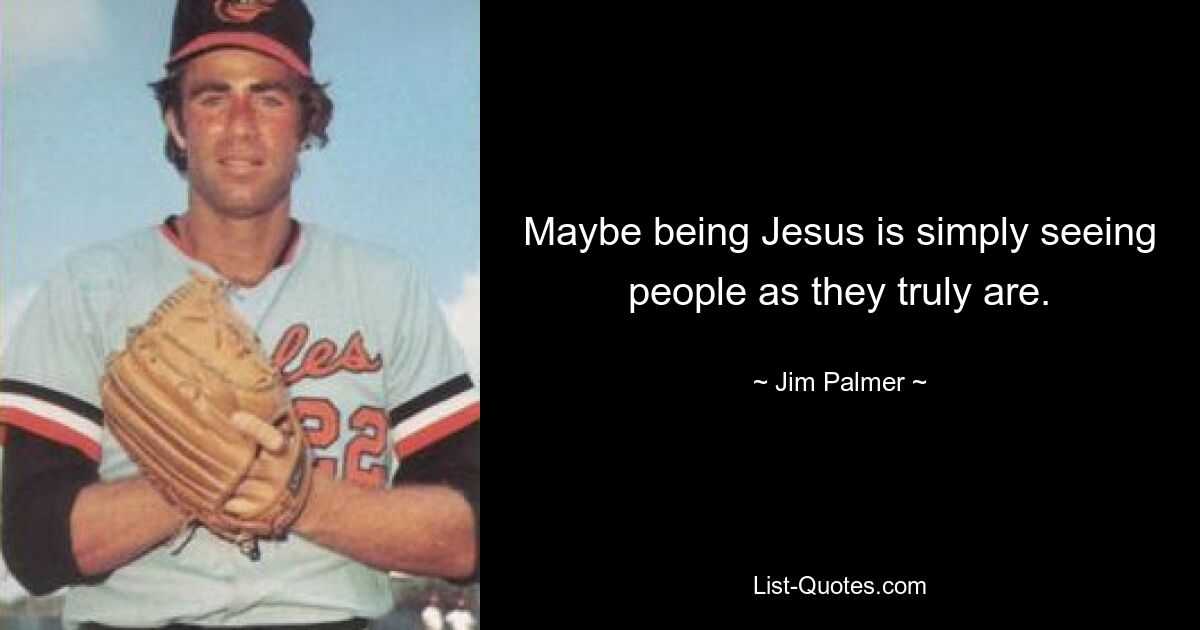 Maybe being Jesus is simply seeing people as they truly are. — © Jim Palmer