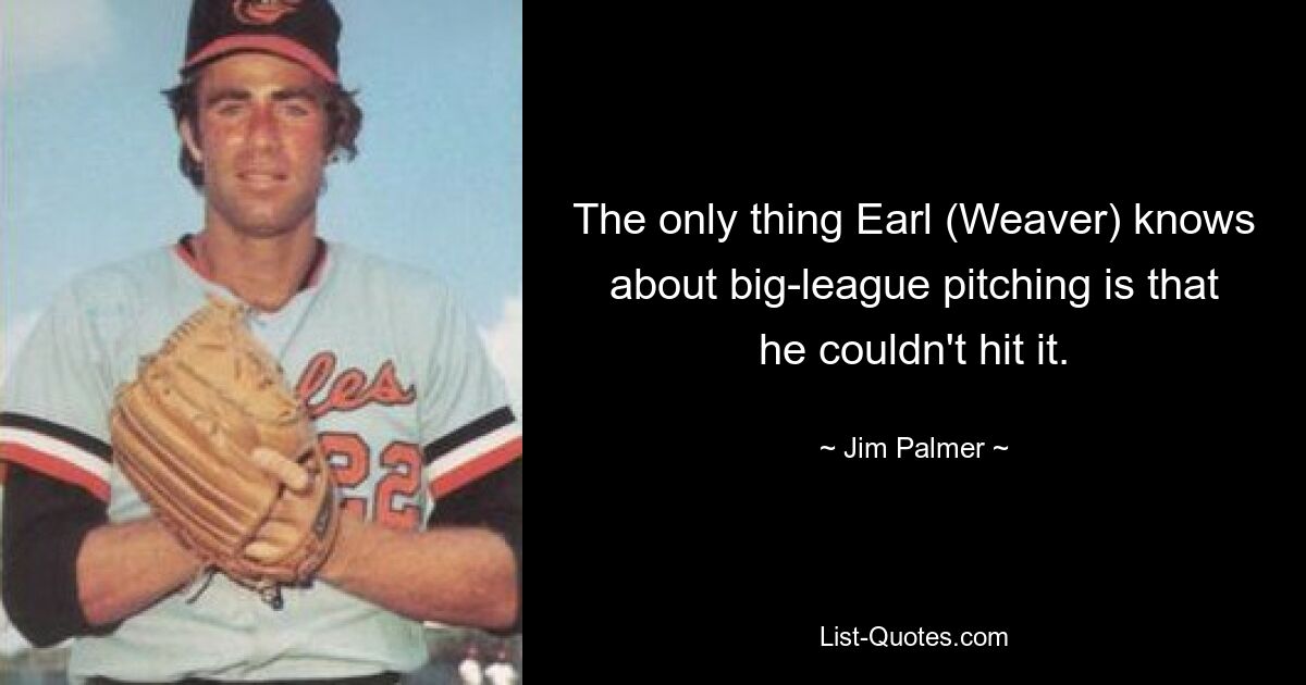 The only thing Earl (Weaver) knows about big-league pitching is that he couldn't hit it. — © Jim Palmer