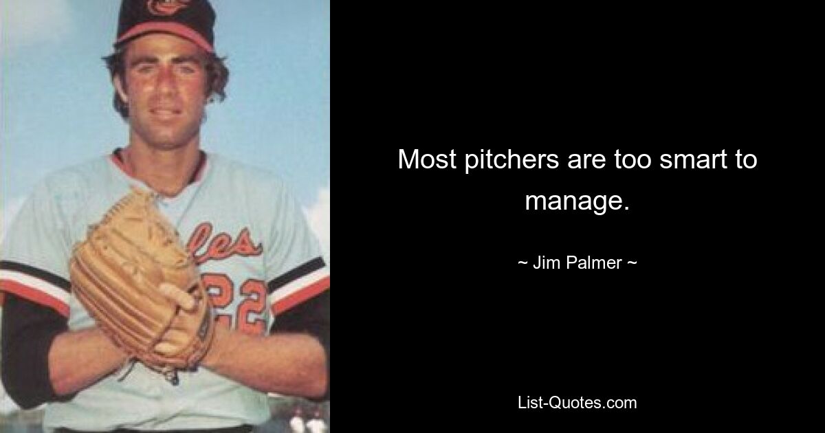 Most pitchers are too smart to manage. — © Jim Palmer