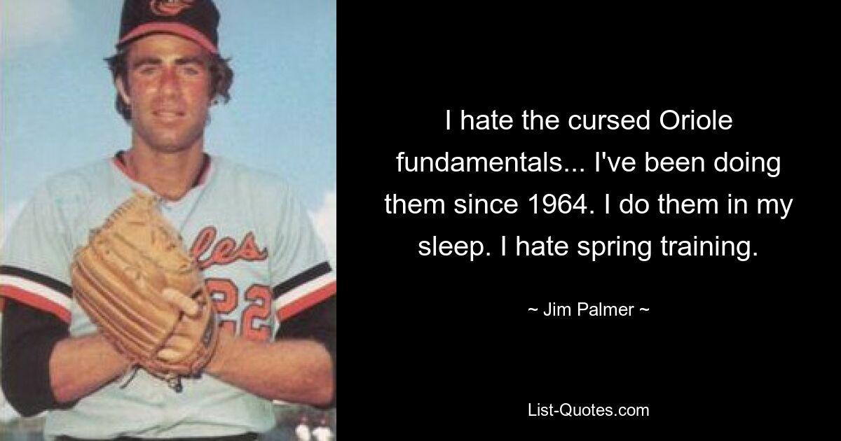 I hate the cursed Oriole fundamentals... I've been doing them since 1964. I do them in my sleep. I hate spring training. — © Jim Palmer