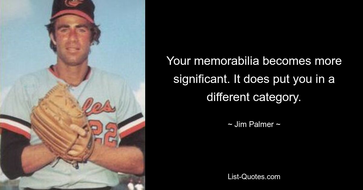 Your memorabilia becomes more significant. It does put you in a different category. — © Jim Palmer