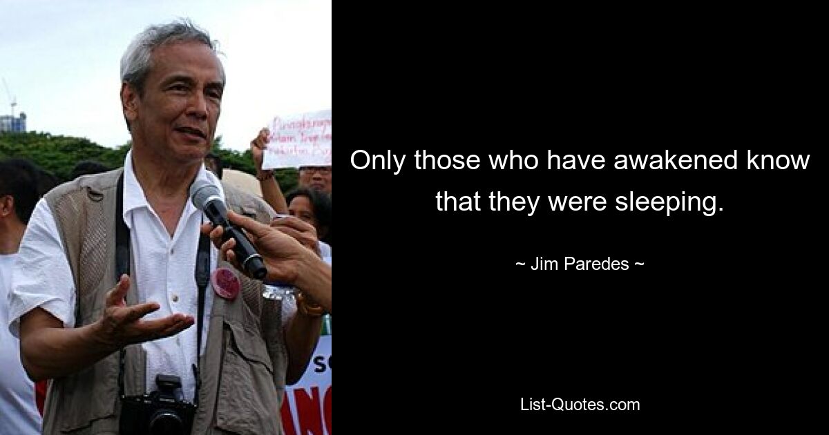 Only those who have awakened know that they were sleeping. — © Jim Paredes