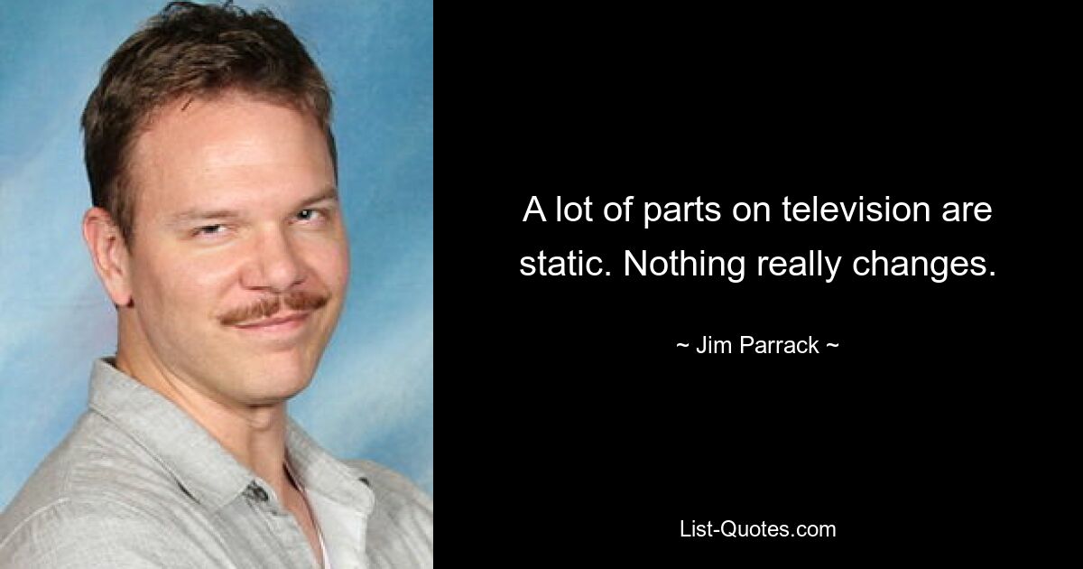 A lot of parts on television are static. Nothing really changes. — © Jim Parrack