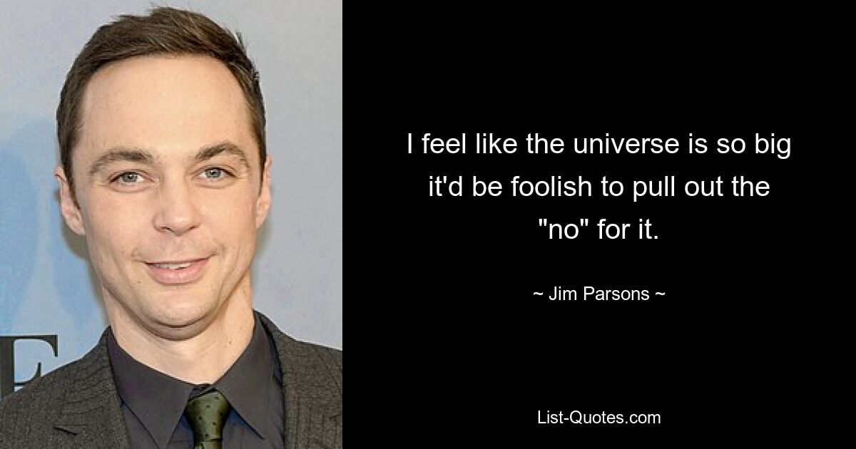 I feel like the universe is so big it'd be foolish to pull out the "no" for it. — © Jim Parsons