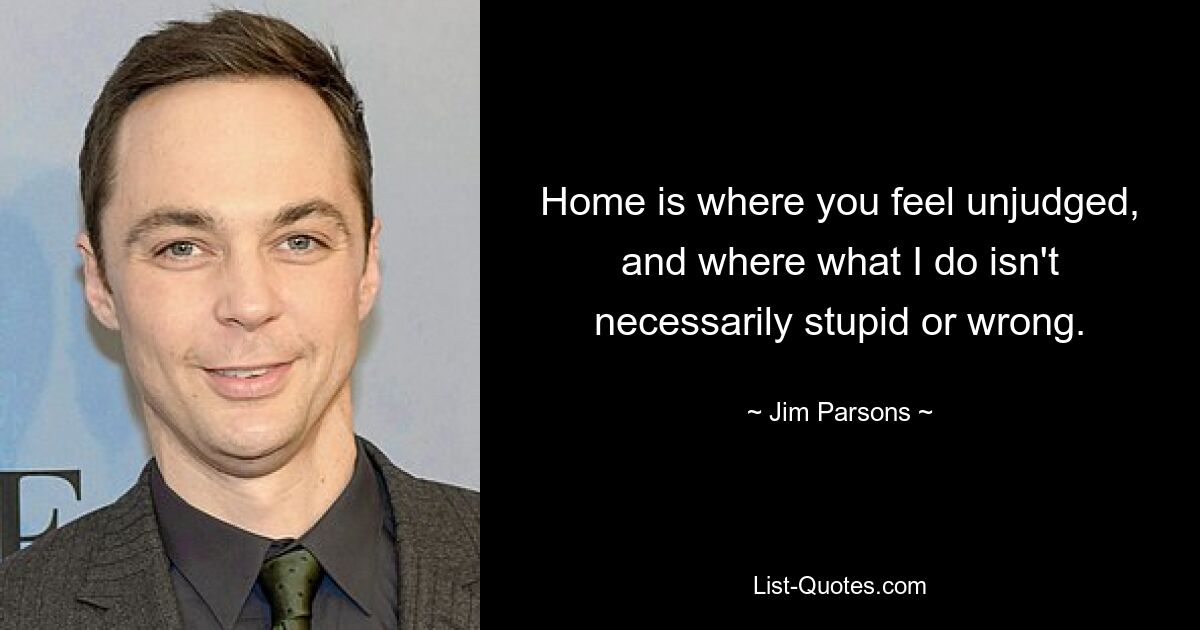 Home is where you feel unjudged, and where what I do isn't necessarily stupid or wrong. — © Jim Parsons