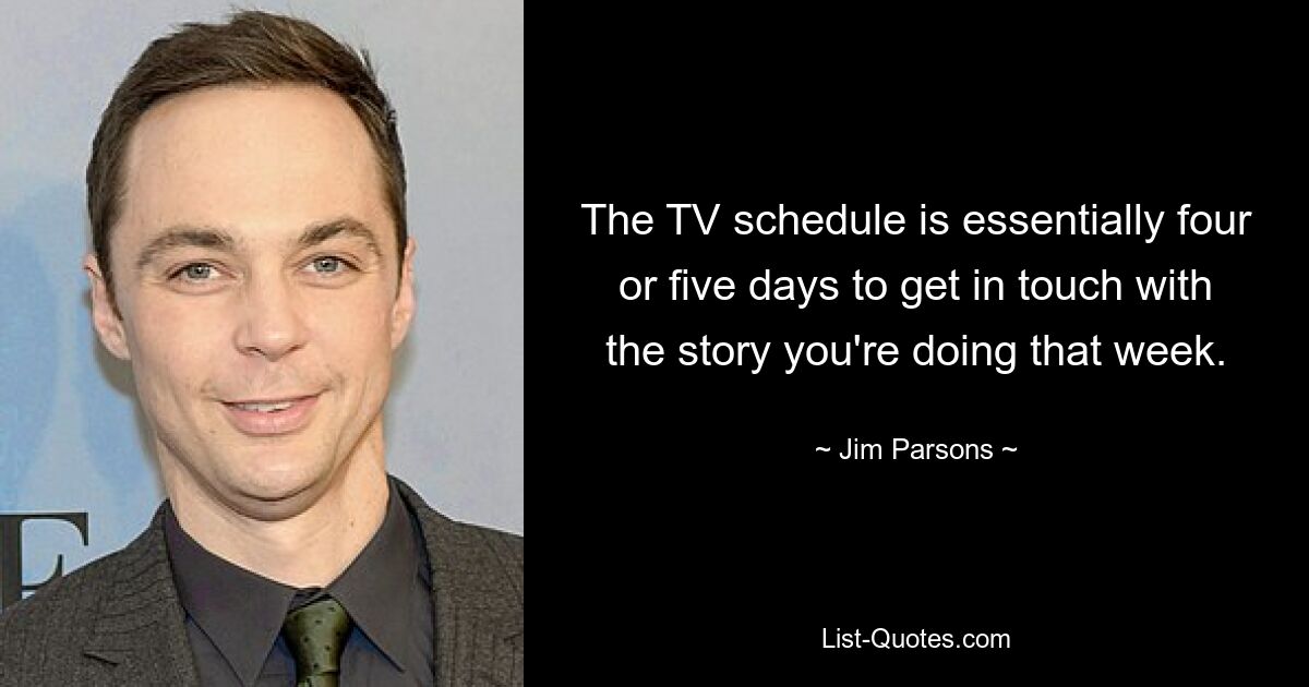 The TV schedule is essentially four or five days to get in touch with the story you're doing that week. — © Jim Parsons