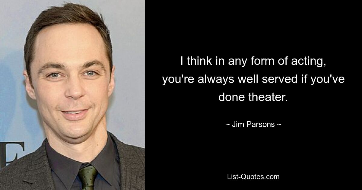 I think in any form of acting, you're always well served if you've done theater. — © Jim Parsons