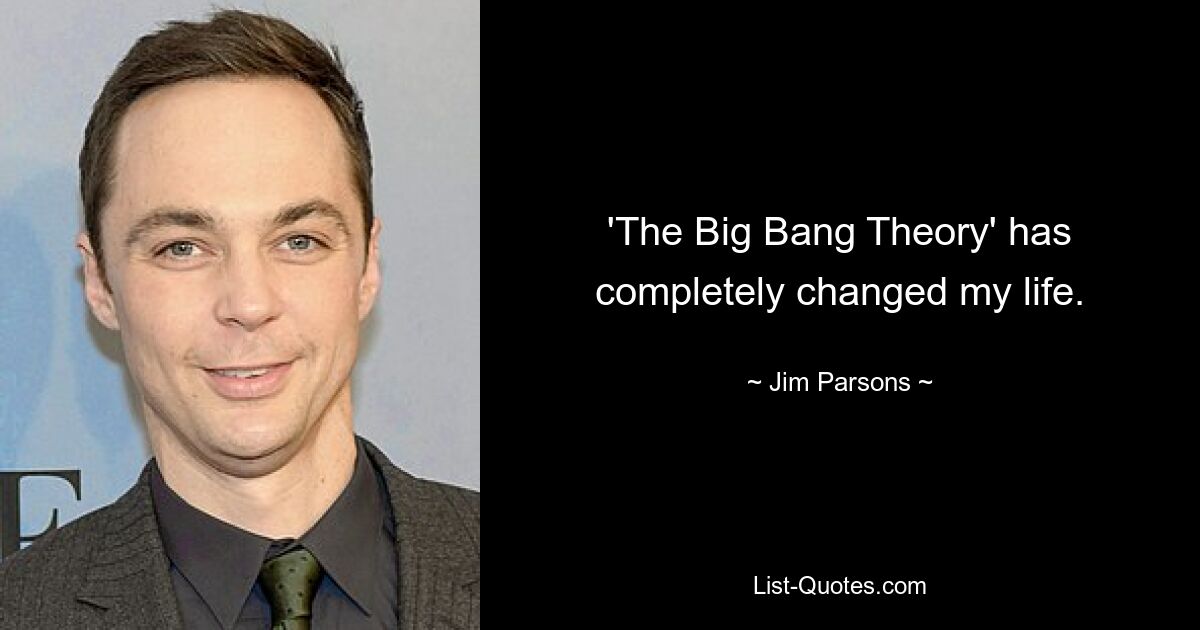 'The Big Bang Theory' has completely changed my life. — © Jim Parsons