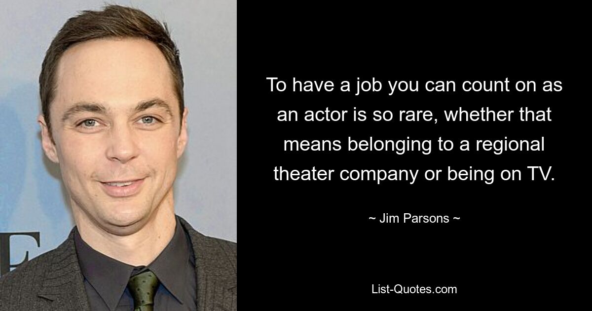 To have a job you can count on as an actor is so rare, whether that means belonging to a regional theater company or being on TV. — © Jim Parsons