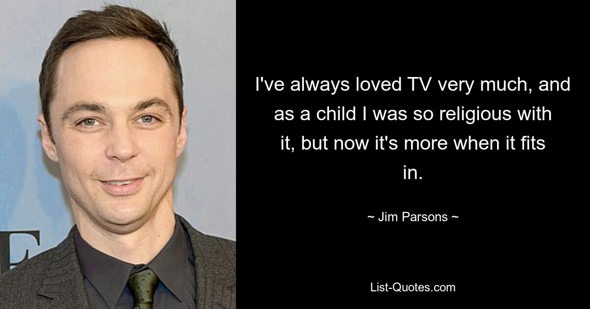 I've always loved TV very much, and as a child I was so religious with it, but now it's more when it fits in. — © Jim Parsons