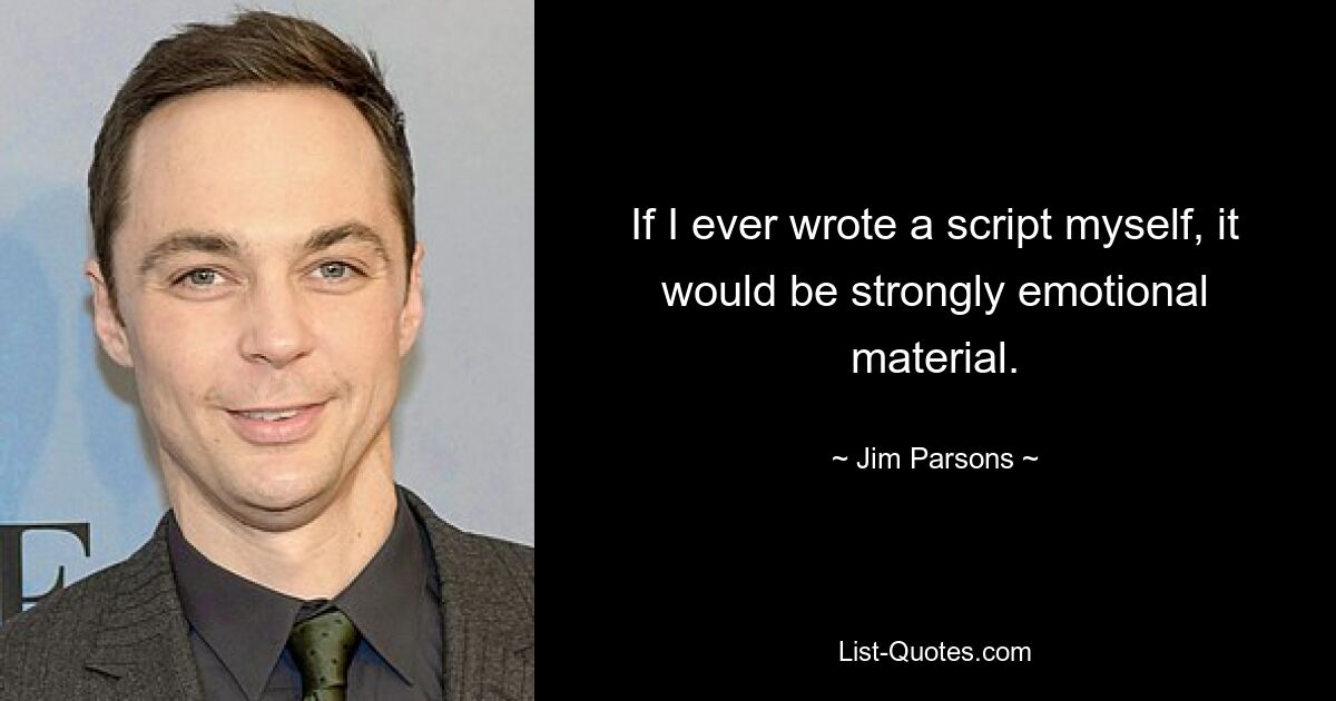 If I ever wrote a script myself, it would be strongly emotional material. — © Jim Parsons