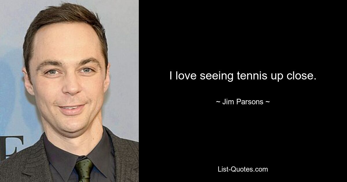 I love seeing tennis up close. — © Jim Parsons