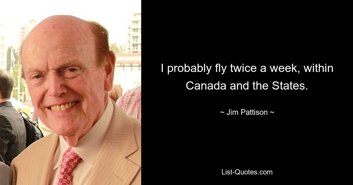 I probably fly twice a week, within Canada and the States. — © Jim Pattison