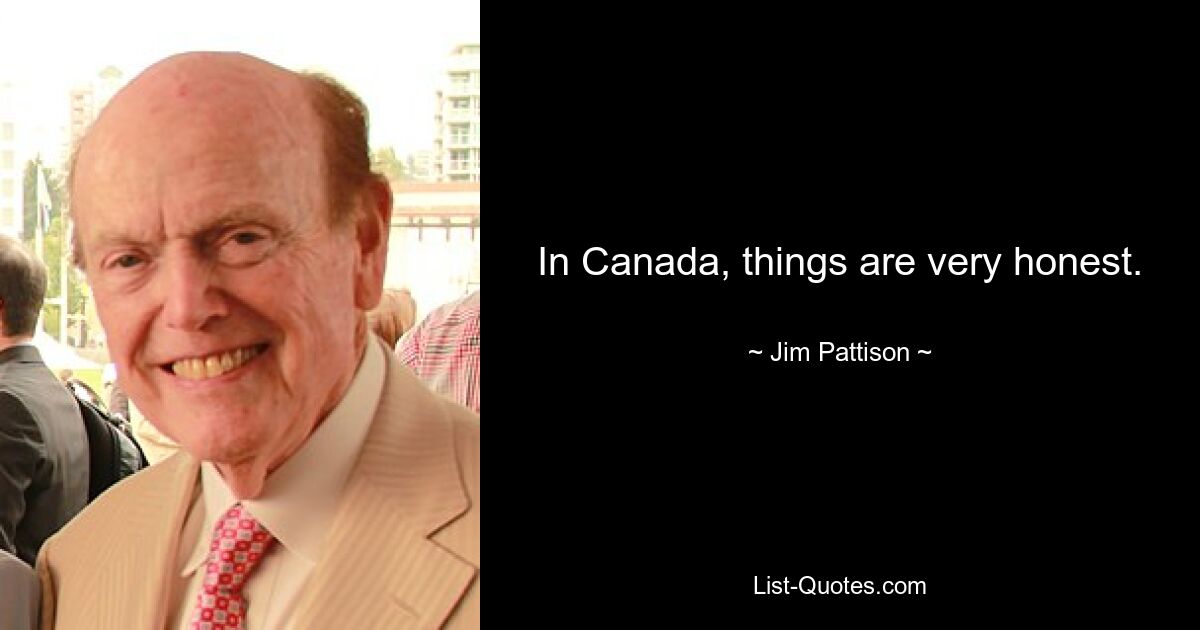 In Canada, things are very honest. — © Jim Pattison