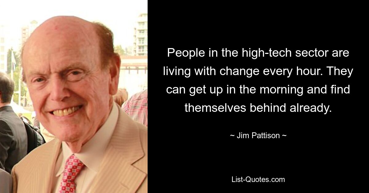 People in the high-tech sector are living with change every hour. They can get up in the morning and find themselves behind already. — © Jim Pattison