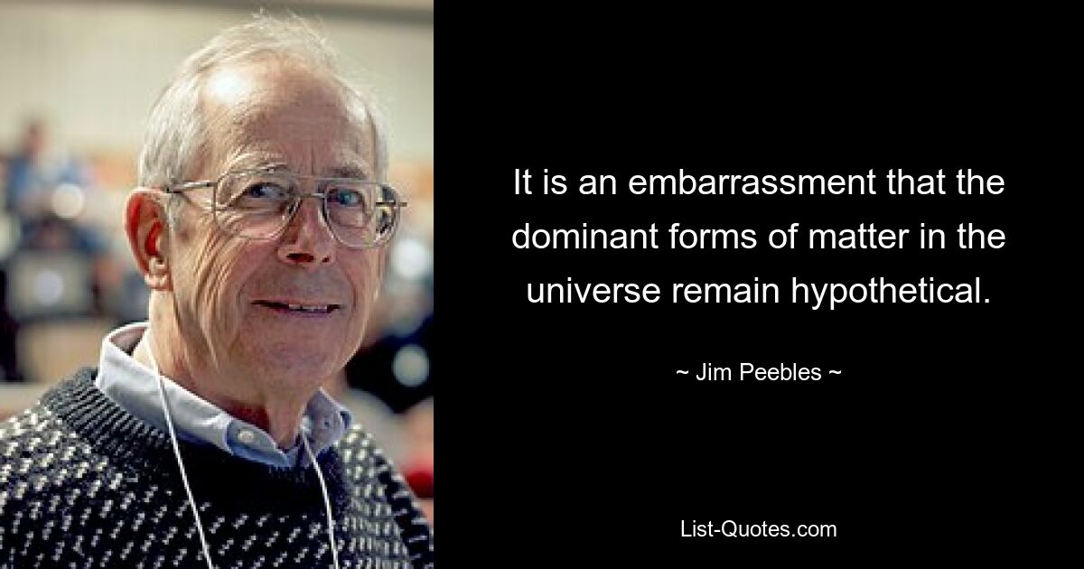 It is an embarrassment that the dominant forms of matter in the universe remain hypothetical. — © Jim Peebles