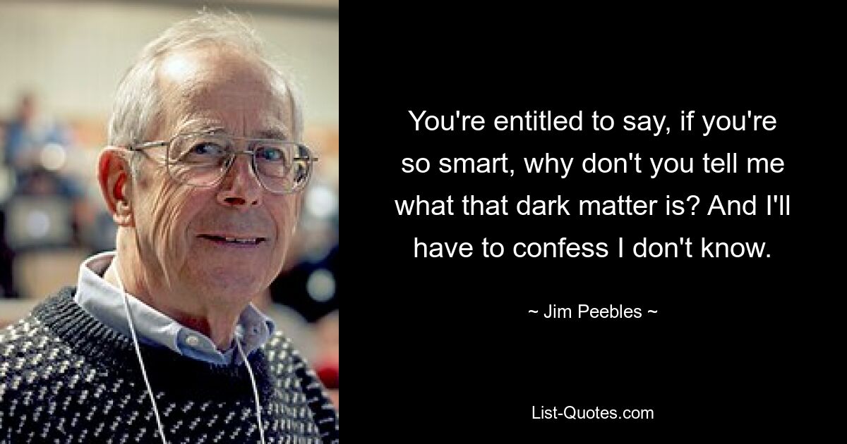 You're entitled to say, if you're so smart, why don't you tell me what that dark matter is? And I'll have to confess I don't know. — © Jim Peebles