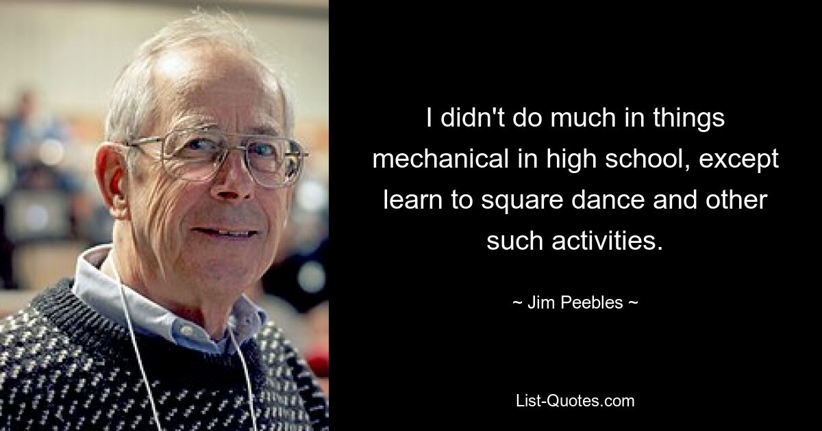 I didn't do much in things mechanical in high school, except learn to square dance and other such activities. — © Jim Peebles