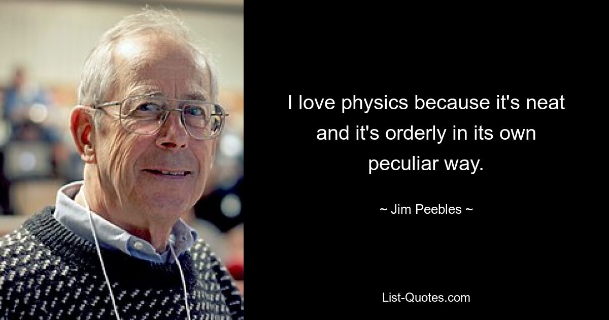 I love physics because it's neat and it's orderly in its own peculiar way. — © Jim Peebles