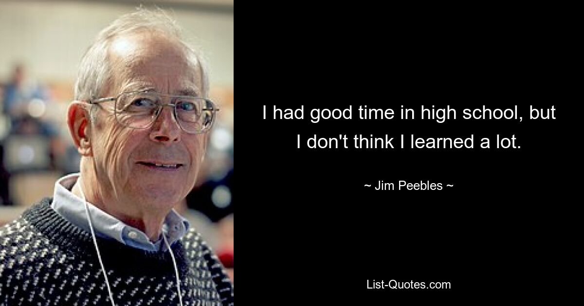 I had good time in high school, but I don't think I learned a lot. — © Jim Peebles