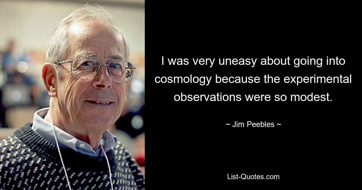 I was very uneasy about going into cosmology because the experimental observations were so modest. — © Jim Peebles