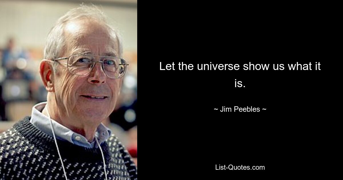 Let the universe show us what it is. — © Jim Peebles