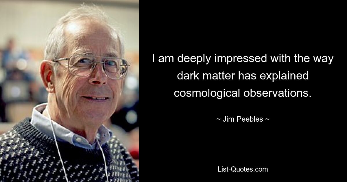 I am deeply impressed with the way dark matter has explained cosmological observations. — © Jim Peebles