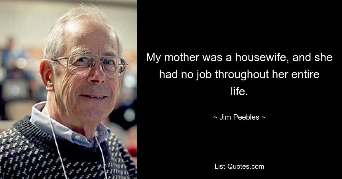 My mother was a housewife, and she had no job throughout her entire life. — © Jim Peebles