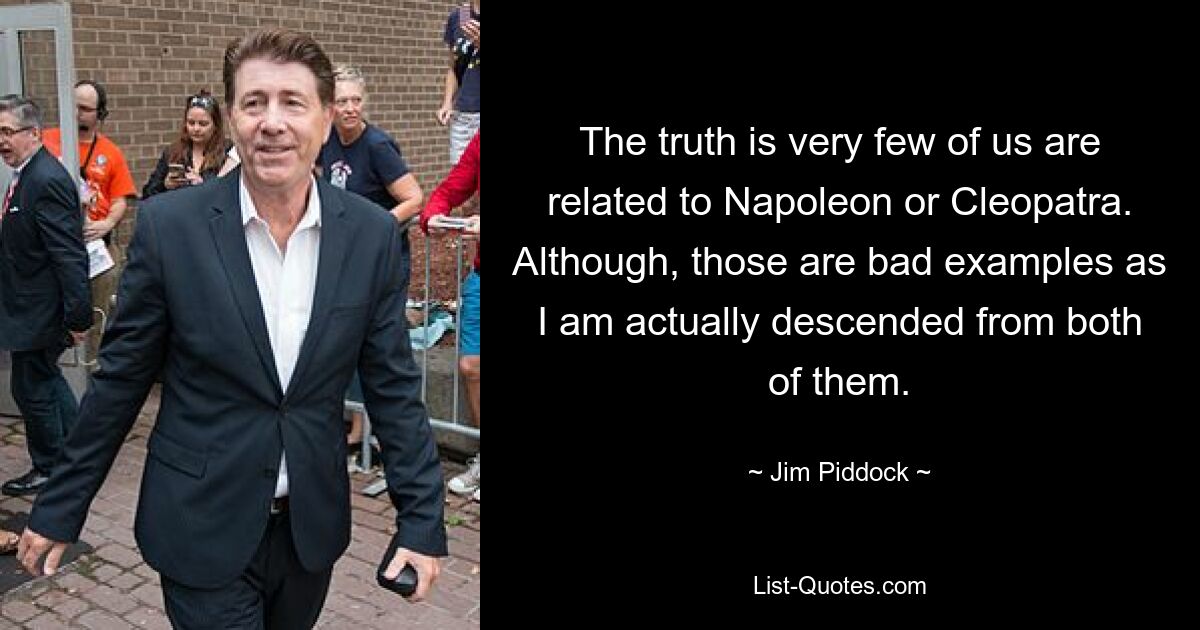 The truth is very few of us are related to Napoleon or Cleopatra. Although, those are bad examples as I am actually descended from both of them. — © Jim Piddock