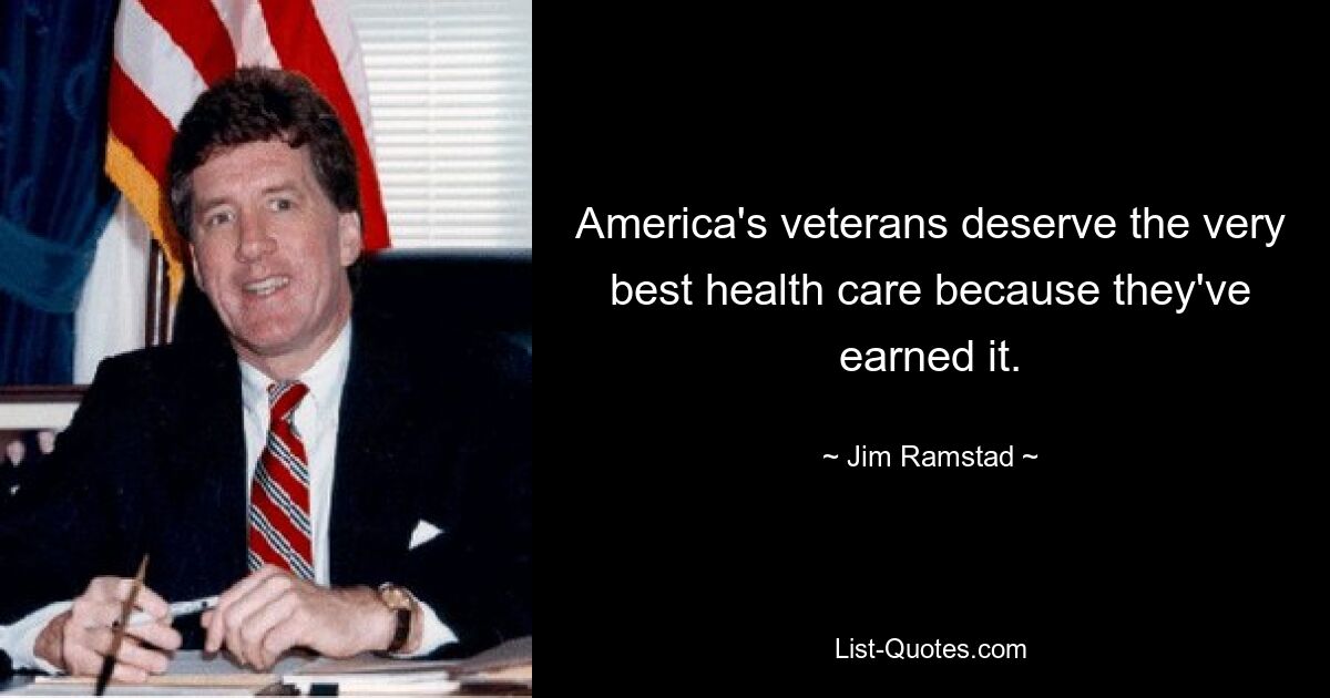 America's veterans deserve the very best health care because they've earned it. — © Jim Ramstad