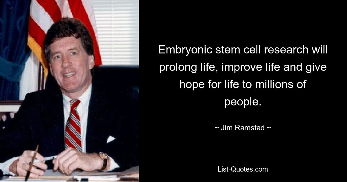 Embryonic stem cell research will prolong life, improve life and give hope for life to millions of people. — © Jim Ramstad