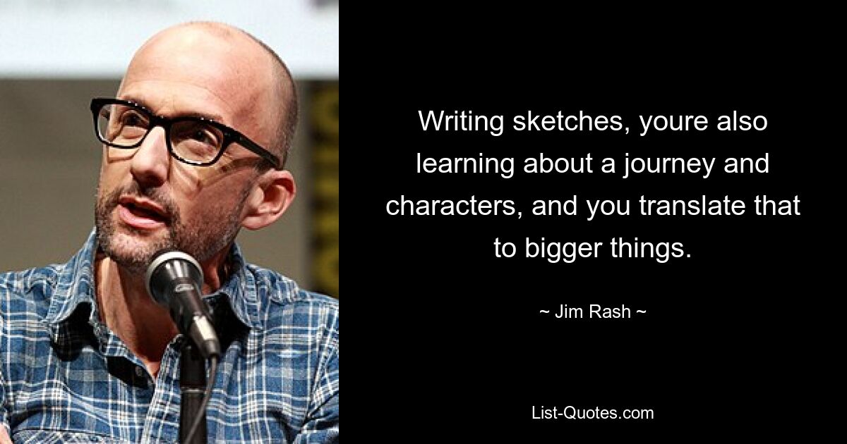 Writing sketches, youre also learning about a journey and characters, and you translate that to bigger things. — © Jim Rash