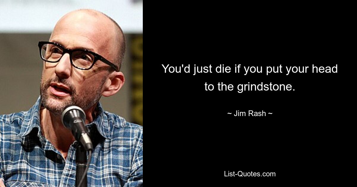 You'd just die if you put your head to the grindstone. — © Jim Rash