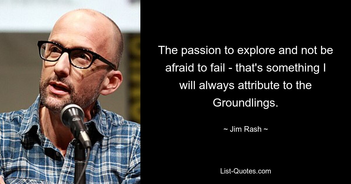 The passion to explore and not be afraid to fail - that's something I will always attribute to the Groundlings. — © Jim Rash