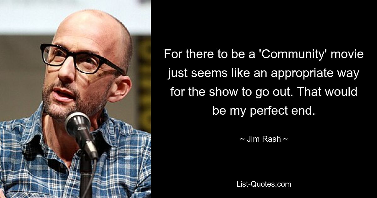 For there to be a 'Community' movie just seems like an appropriate way for the show to go out. That would be my perfect end. — © Jim Rash