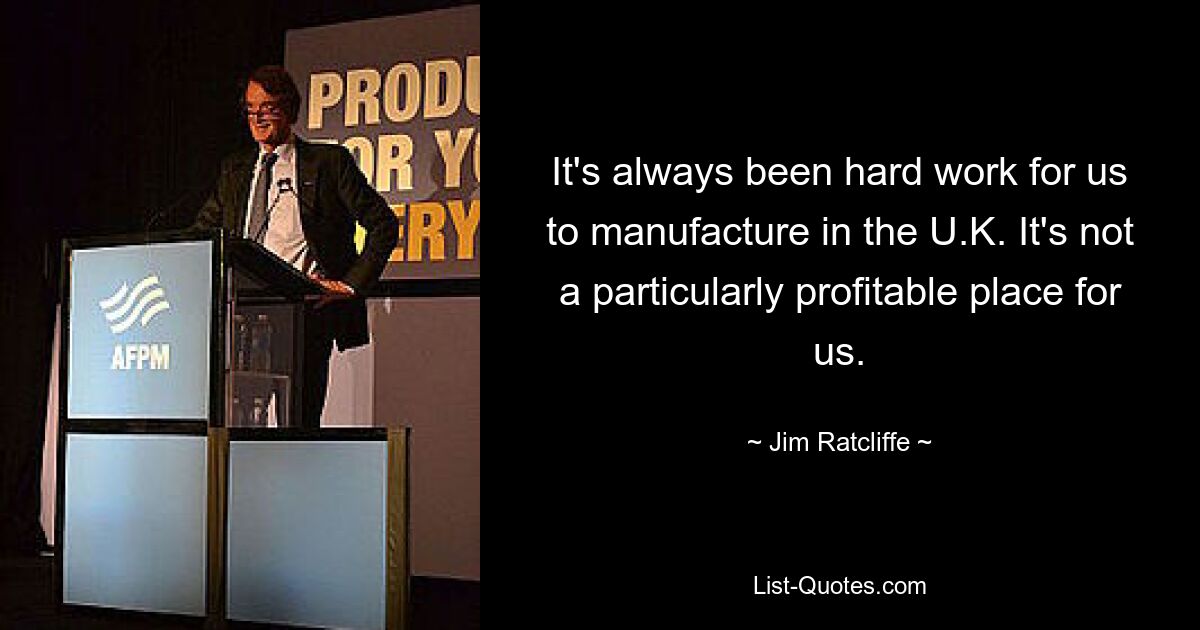 It's always been hard work for us to manufacture in the U.K. It's not a particularly profitable place for us. — © Jim Ratcliffe