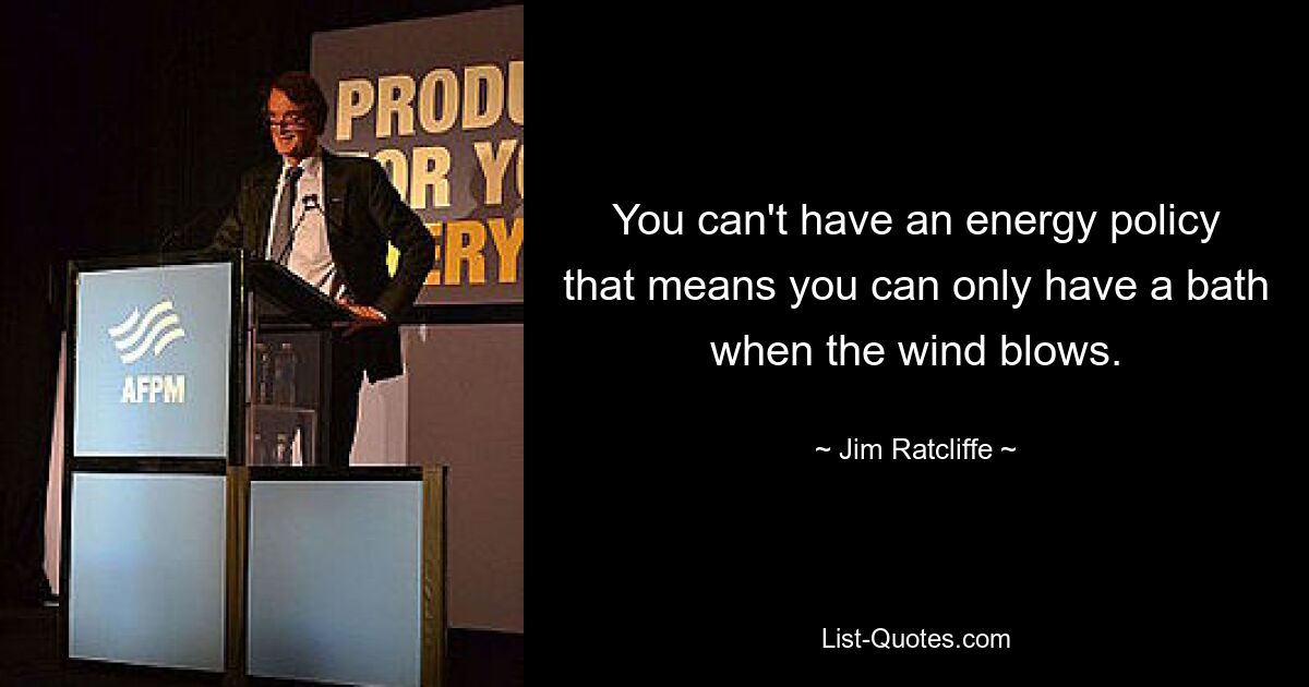 You can't have an energy policy that means you can only have a bath when the wind blows. — © Jim Ratcliffe