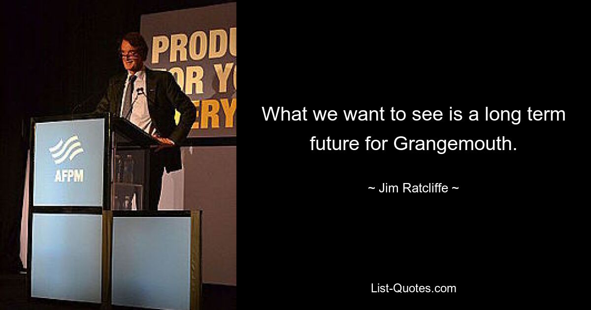 What we want to see is a long term future for Grangemouth. — © Jim Ratcliffe