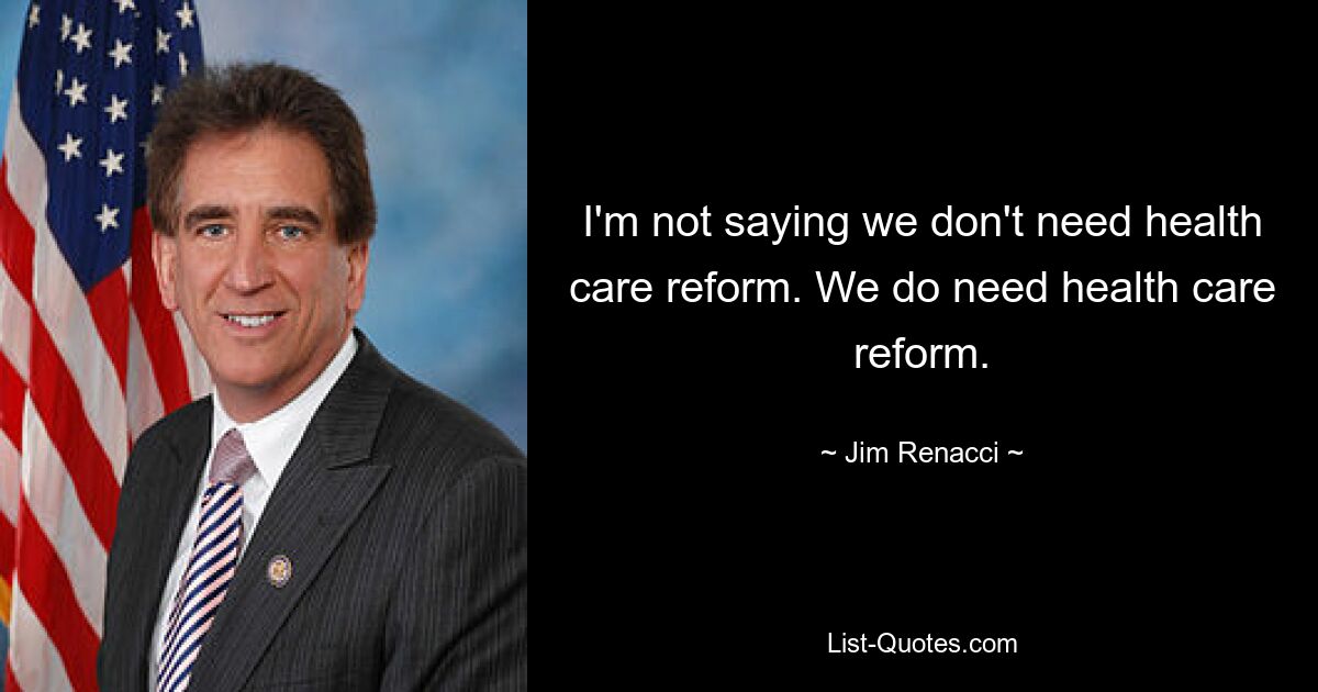 I'm not saying we don't need health care reform. We do need health care reform. — © Jim Renacci