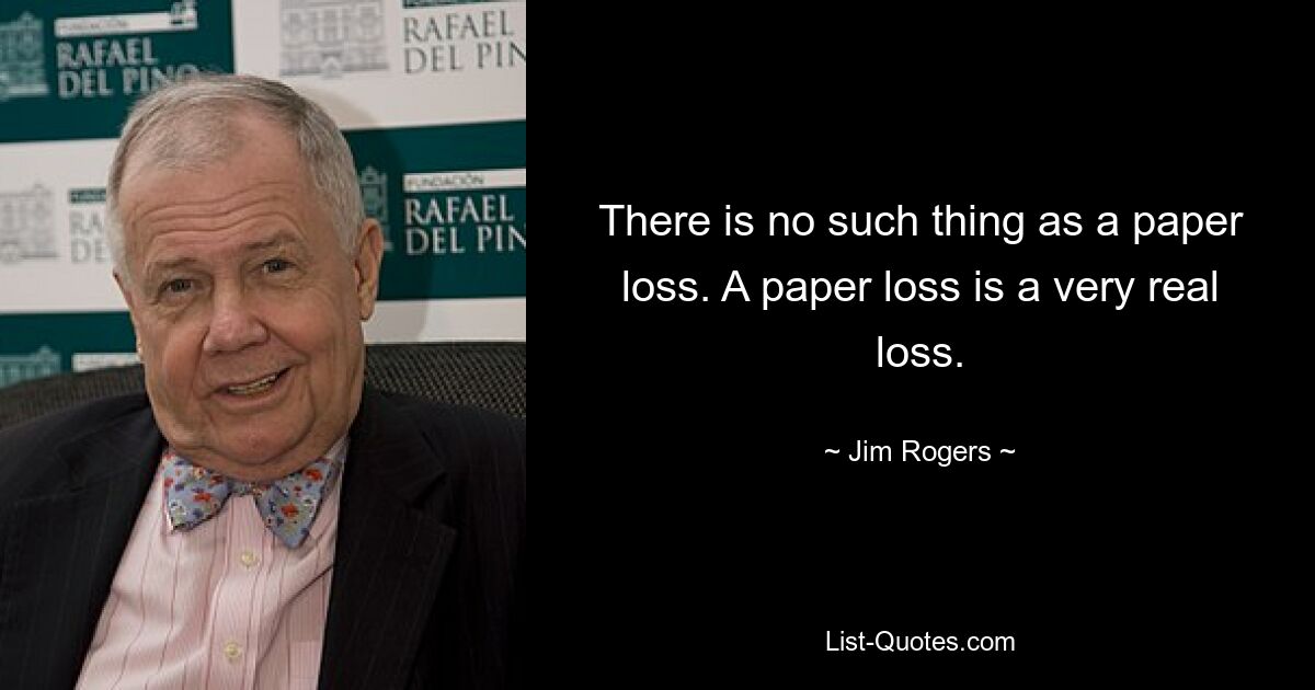 There is no such thing as a paper loss. A paper loss is a very real loss. — © Jim Rogers