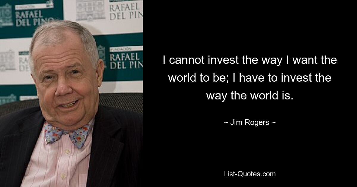 I cannot invest the way I want the world to be; I have to invest the way the world is. — © Jim Rogers