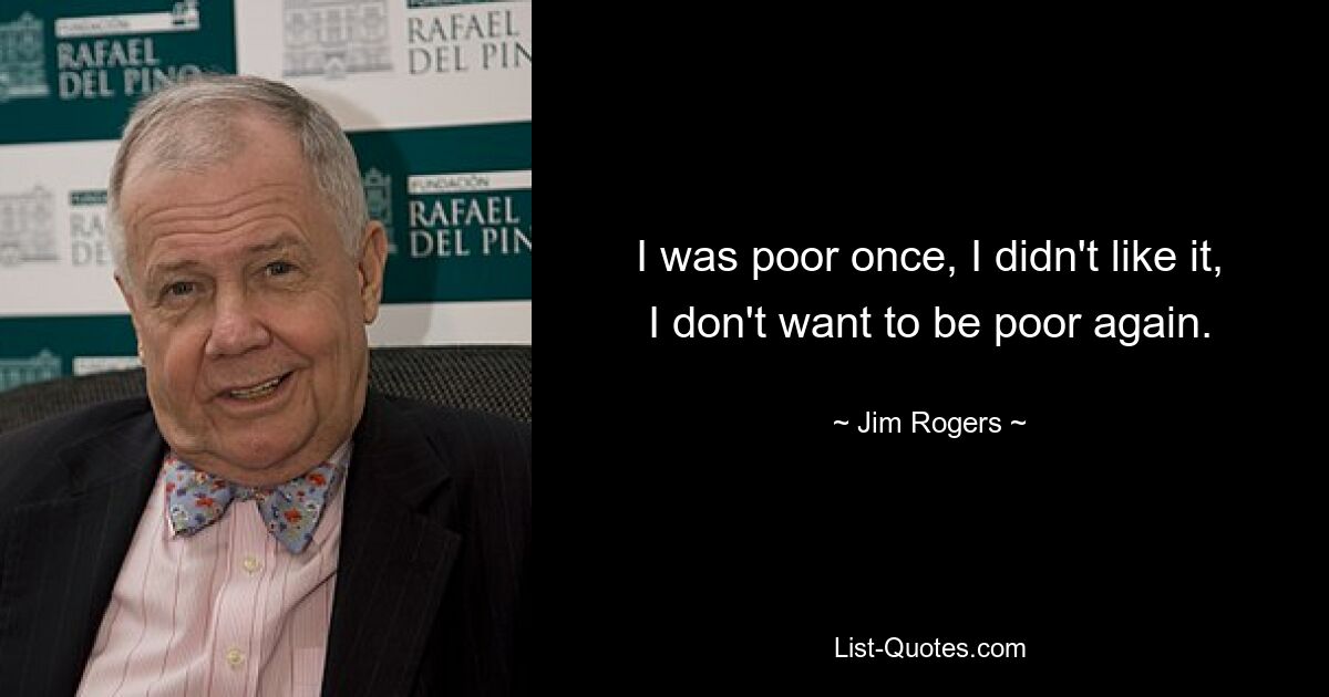 I was poor once, I didn't like it, I don't want to be poor again. — © Jim Rogers