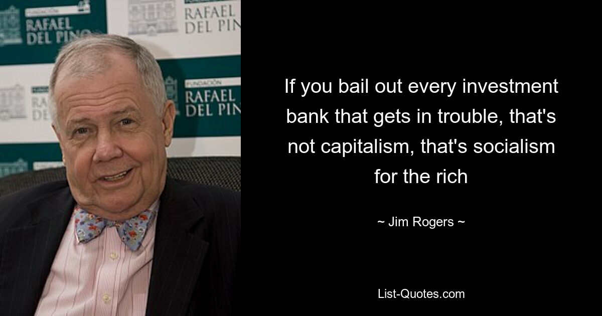 If you bail out every investment bank that gets in trouble, that's not capitalism, that's socialism for the rich — © Jim Rogers