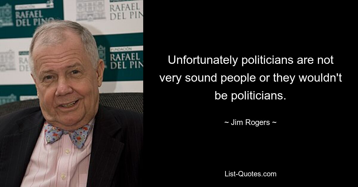 Unfortunately politicians are not very sound people or they wouldn't be politicians. — © Jim Rogers