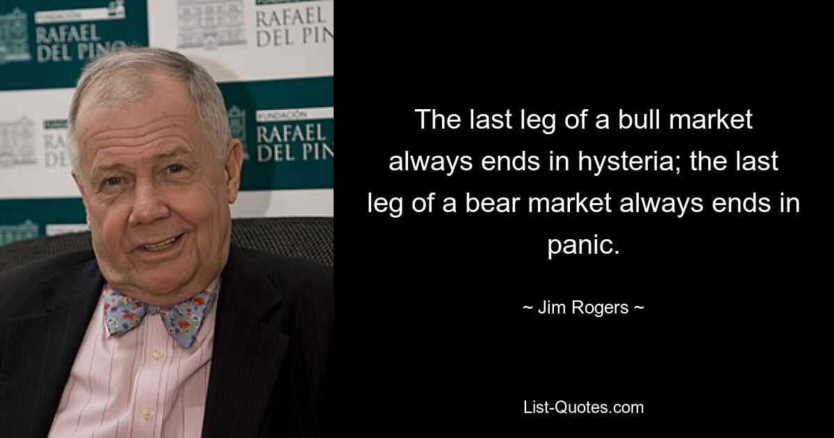 The last leg of a bull market always ends in hysteria; the last leg of a bear market always ends in panic. — © Jim Rogers