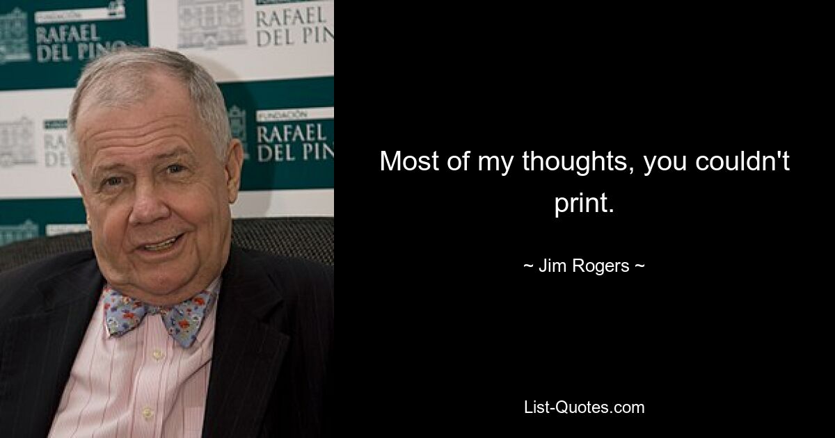 Most of my thoughts, you couldn't print. — © Jim Rogers