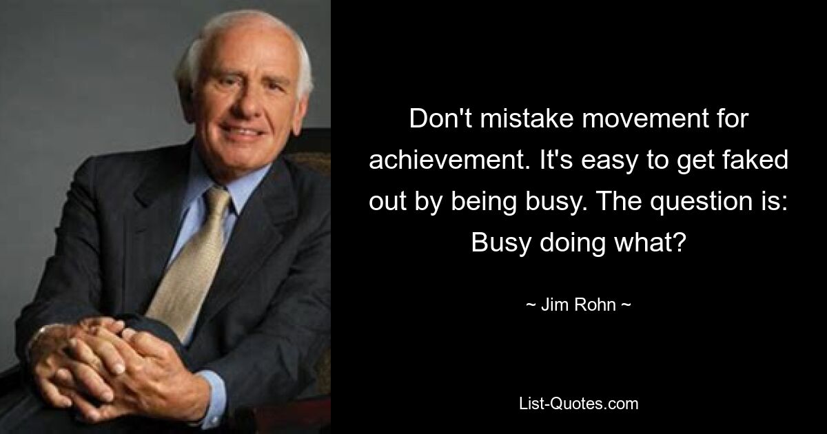 Don't mistake movement for achievement. It's easy to get faked out by being busy. The question is: Busy doing what? — © Jim Rohn