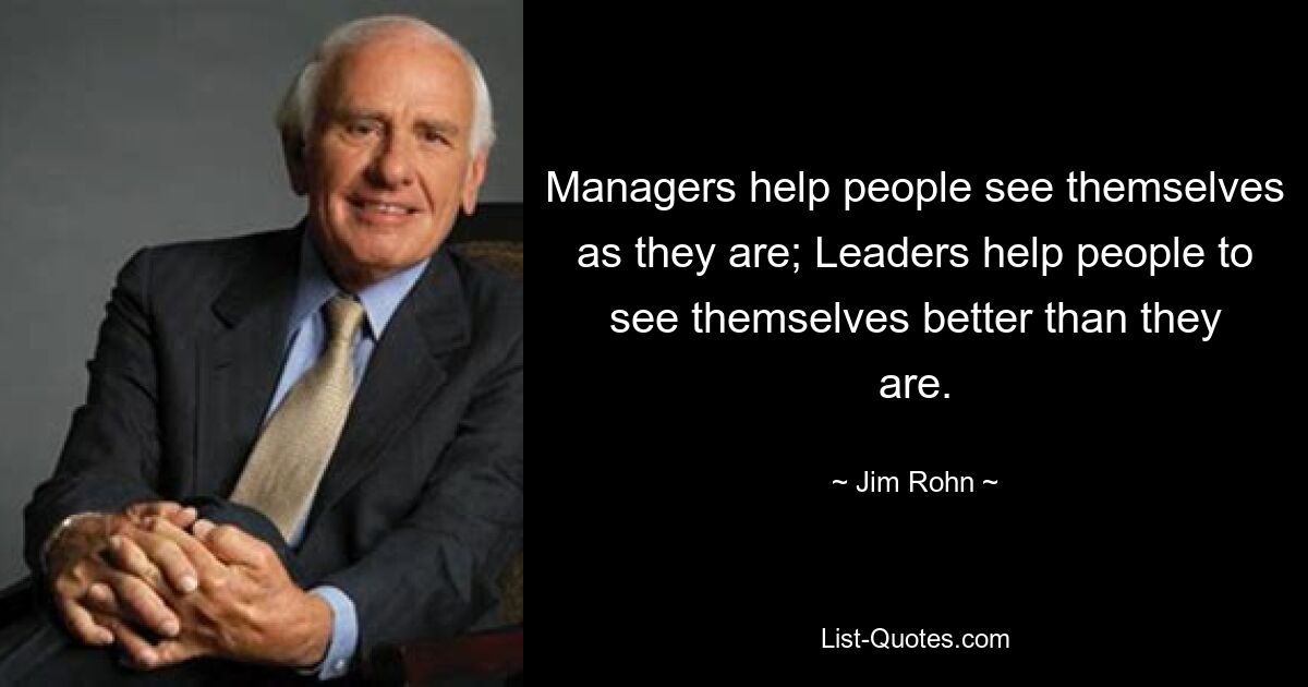 Managers help people see themselves as they are; Leaders help people to see themselves better than they are. — © Jim Rohn