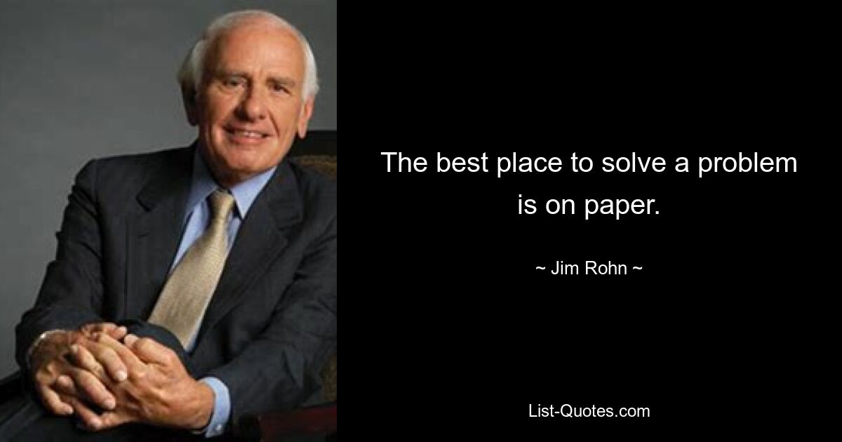 The best place to solve a problem is on paper. — © Jim Rohn